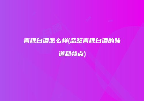 青稞白酒怎么样(品鉴青稞白酒的味道和特点)