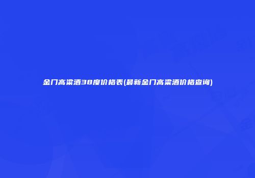 金门高粱酒38度价格表(最新金门高粱酒价格查询)