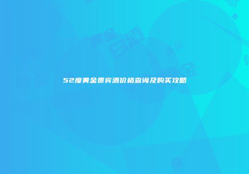 52度黄金贵宾酒价格查询及购买攻略