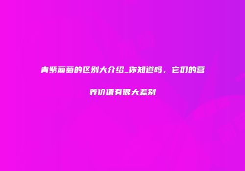 青紫葡萄的区别大介绍_你知道吗，它们的营养价值有很大差别