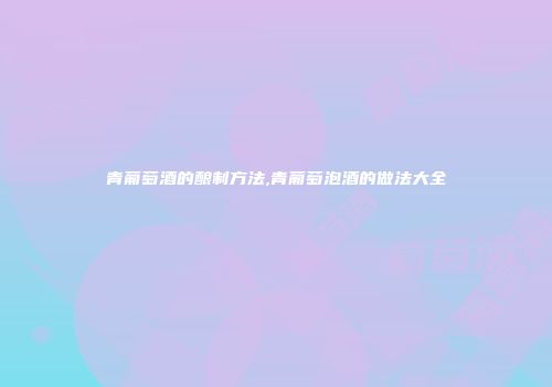 青葡萄酒的酿制方法,青葡萄泡酒的做法大全