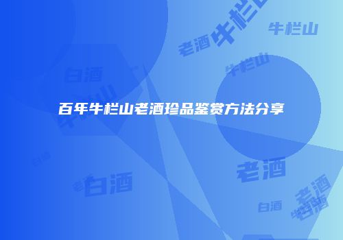 百年牛栏山老酒珍品鉴赏方法分享