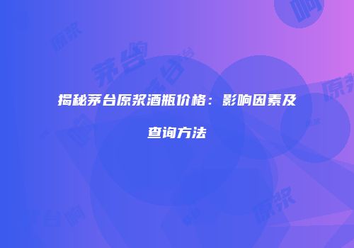 揭秘茅台原浆酒瓶价格：影响因素及查询方法