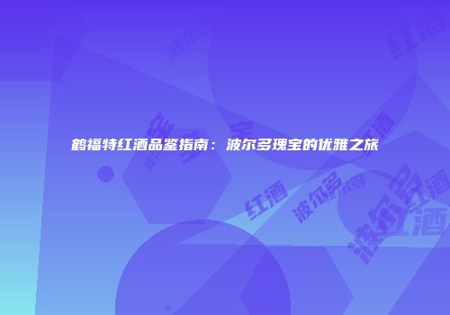 鹤福特红酒品鉴指南：波尔多瑰宝的优雅之旅