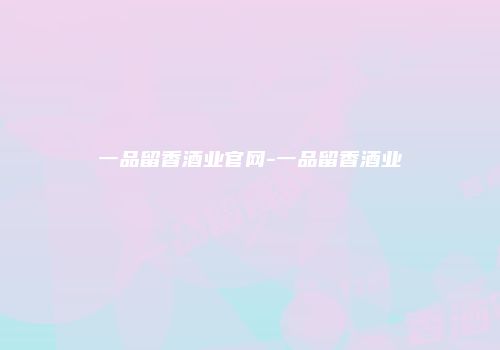 一品留香酒业官网-一品留香酒业