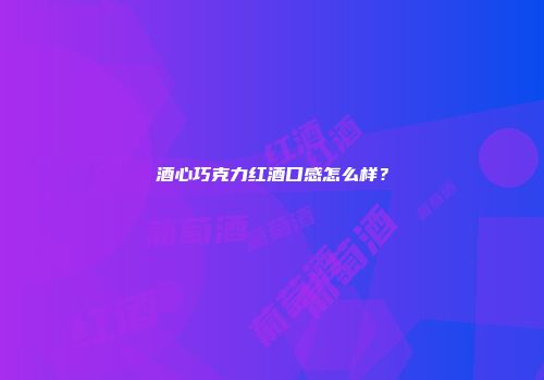 酒心巧克力红酒口感怎么样？