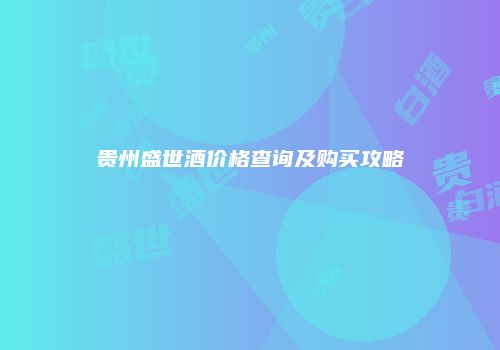 贵州盛世酒价格查询及购买攻略