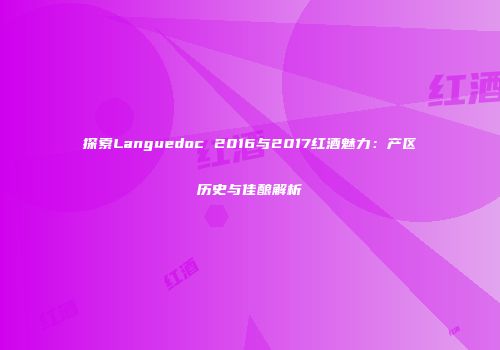 探索Languedoc 2016与2017红酒魅力：产区历史与佳酿解析