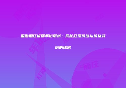 里鹏酒庄优质年份解析：揭秘红酒价值与价格背后的秘密
