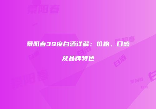 景阳春39度白酒详解：价格、口感及品牌特色