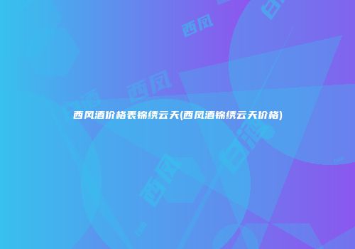 西风酒价格表锦绣云天(西凤酒锦绣云天价格)