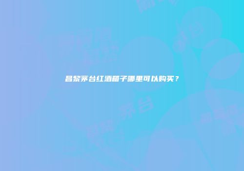 昌黎茅台红酒箱子哪里可以购买？
