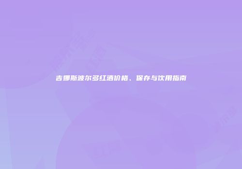 吉娜斯波尔多红酒价格、保存与饮用指南