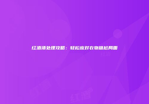 红酒渍处理攻略：轻松应对衣物尴尬局面