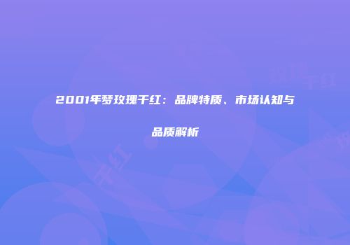 2001年梦玫瑰干红：品牌特质、市场认知与品质解析