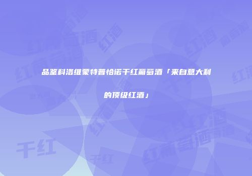 品鉴科洛维蒙特普恰诺干红葡萄酒「来自意大利的顶级红酒」