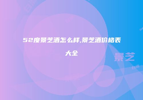 52度景芝酒怎么样,景芝酒价格表大全