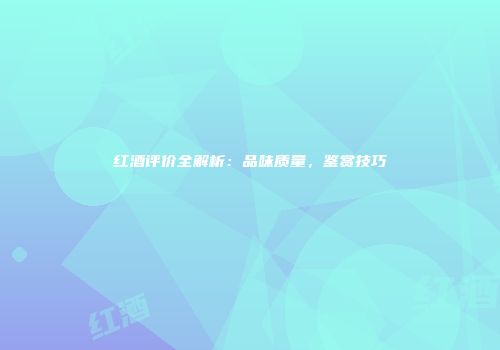 红酒评价全解析：品味质量，鉴赏技巧
