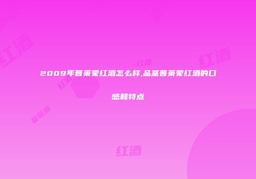 2009年普莱蒙红酒怎么样,品鉴普莱蒙红酒的口感和特点