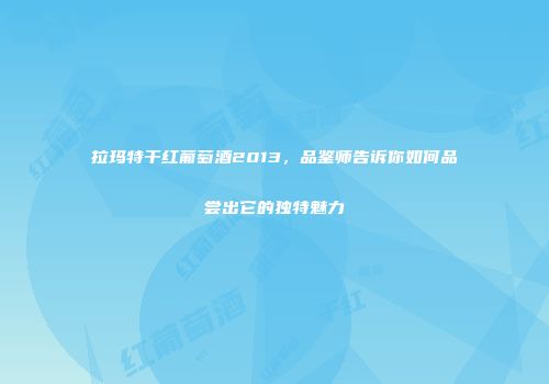 拉玛特干红葡萄酒2013，品鉴师告诉你如何品尝出它的独特魅力