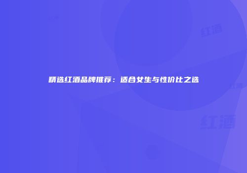 精选红酒品牌推荐：适合女生与性价比之选