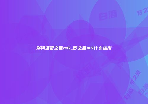 洋河酒梦之蓝m6_梦之蓝m6什么档次