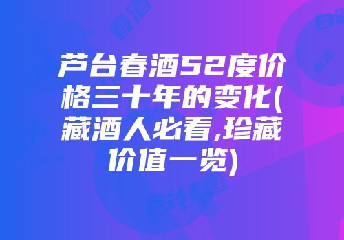 芦台春酒52度价格三十年的变化(藏酒人必看,珍藏价值一览)