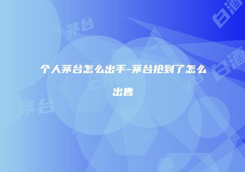 个人茅台怎么出手-茅台抢到了怎么出售