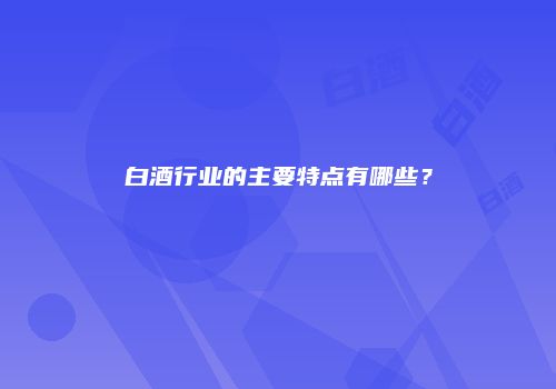 白酒行业的主要特点有哪些？