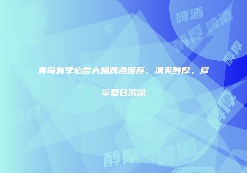 青岛夏季必尝大桶啤酒推荐：清爽醇厚，尽享夏日清凉