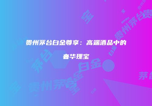 贵州茅台白金尊享：高端酒品中的奢华瑰宝