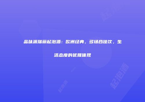 品味派瑞丽起泡酒：欧洲经典，多场合佳饮，生活态度的优雅体现