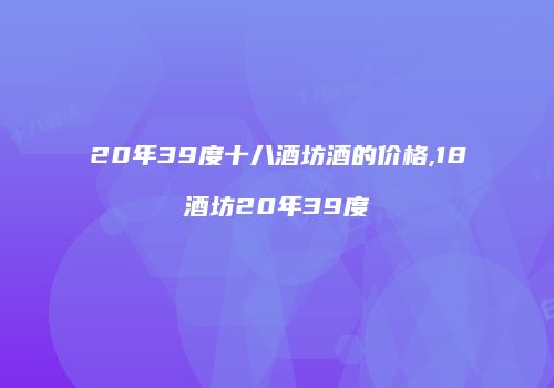 20年39度十八酒坊酒的价格,18酒坊20年39度