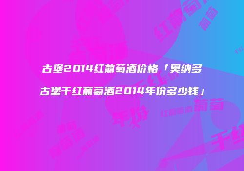 古堡2014红葡萄酒价格「奥纳多古堡干红葡萄酒2014年份多少钱」