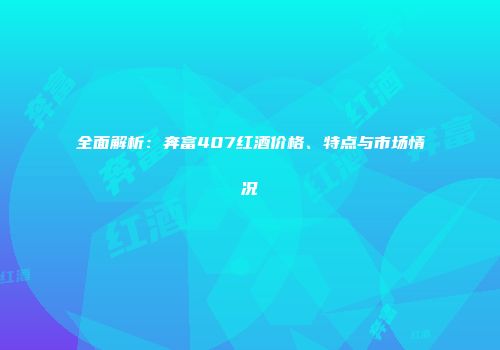 全面解析：奔富407红酒价格、特点与市场情况