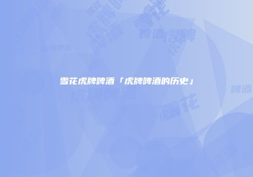 雪花虎牌啤酒「虎牌啤酒的历史」