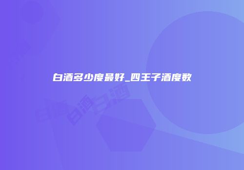 白酒多少度最好_四王子酒度数
