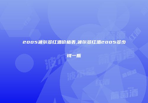 2005波尔多红酒价格表,波尔多红酒2005多少钱一瓶