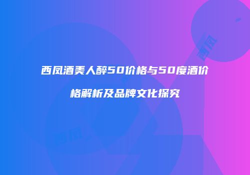 西凤酒美人醉50价格与50度酒价格解析及品牌文化探究