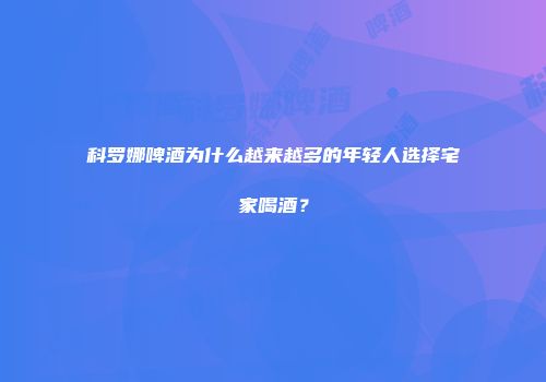 科罗娜啤酒为什么越来越多的年轻人选择宅家喝酒？