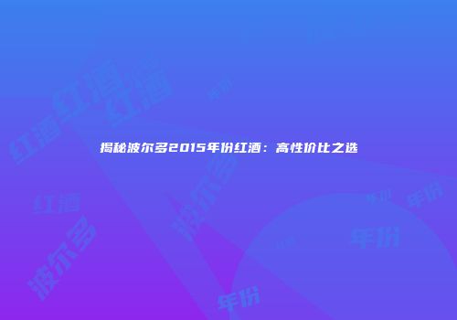 揭秘波尔多2015年份红酒：高性价比之选