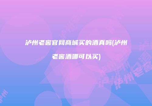 泸州老窖官网商城买的酒真吗(泸州老窖酒哪可以买)