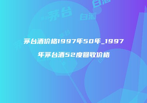 茅台酒价格1997年50年_1997年茅台酒52度回收价格