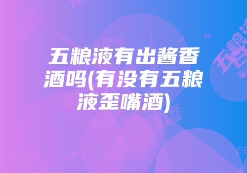 五粮液有出酱香酒吗(有没有五粮液歪嘴酒)