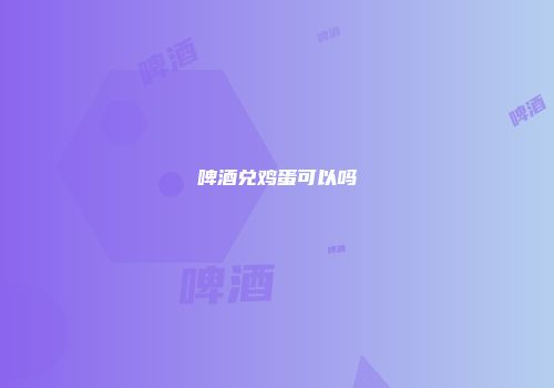啤酒兑鸡蛋可以吗