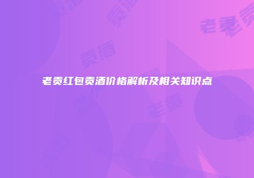 老贡红包贡酒价格解析及相关知识点