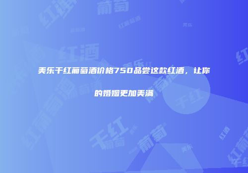 美乐干红葡萄酒价格750品尝这款红酒，让你的婚姻更加美满