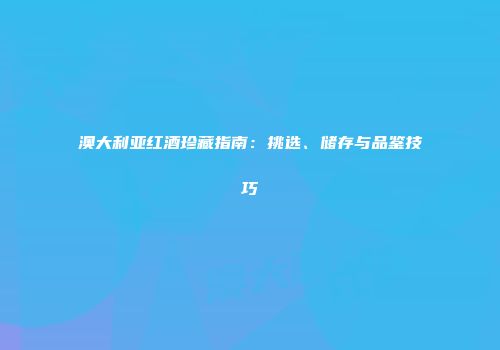 澳大利亚红酒珍藏指南：挑选、储存与品鉴技巧