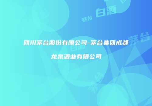 四川茅台股份有限公司-茅台集团成都龙泉酒业有限公司