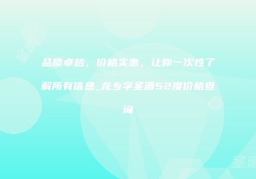 品质卓越，价格实惠，让你一次性了解所有信息_龙乡字圣酒52度价格查询